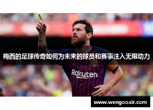 梅西的足球传奇如何为未来的球员和赛事注入无限动力 梅西的足球传奇如何为未来的球员和赛事注入无限动力